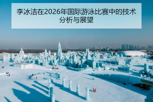 李冰洁在2026年国际游泳比赛中的技术分析与展望