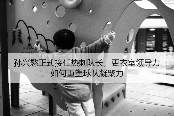孙兴慜正式接任热刺队长，更衣室领导力如何重塑球队凝聚力