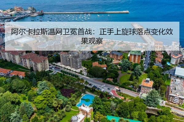 阿尔卡拉斯温网卫冕首战：正手上旋球落点变化效果观察