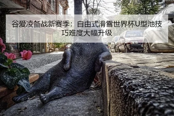 谷爱凌备战新赛季：自由式滑雪世界杯U型池技巧难度大幅升级