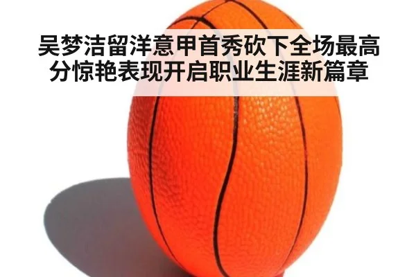 吴梦洁留洋意甲首秀砍下全场最高分惊艳表现开启职业生涯新篇章